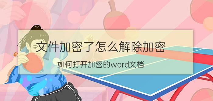 文件加密了怎么解除加密 如何打开加密的word文档？